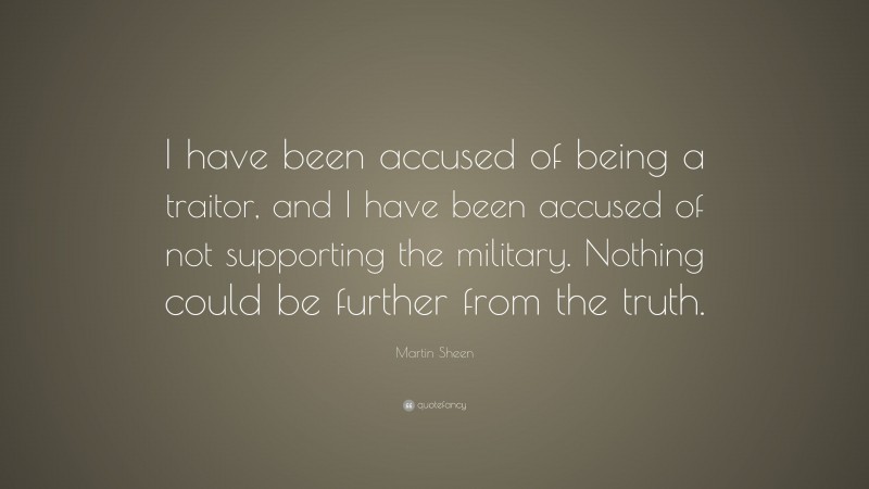 Martin Sheen Quote: “I have been accused of being a traitor, and I have been accused of not supporting the military. Nothing could be further from the truth.”