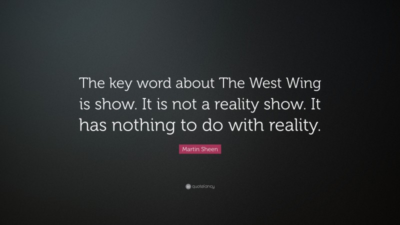 Martin Sheen Quote: “The key word about The West Wing is show. It is not a reality show. It has nothing to do with reality.”
