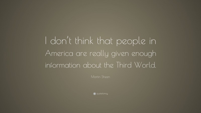 Martin Sheen Quote: “I don’t think that people in America are really given enough information about the Third World.”