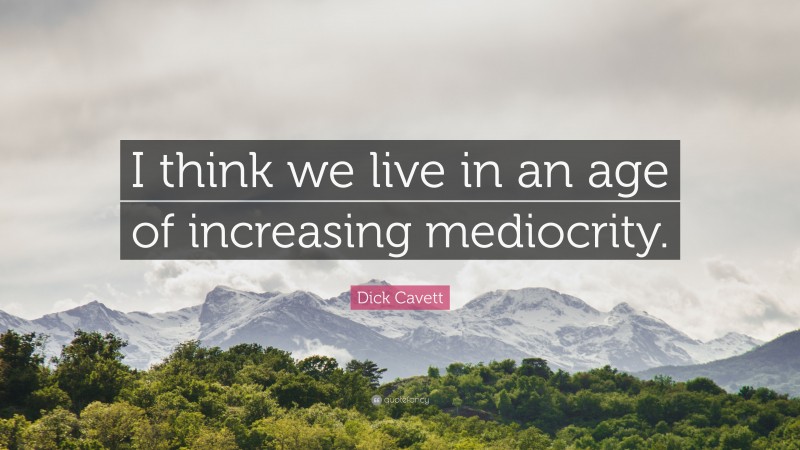 Dick Cavett Quote: “I think we live in an age of increasing mediocrity.”