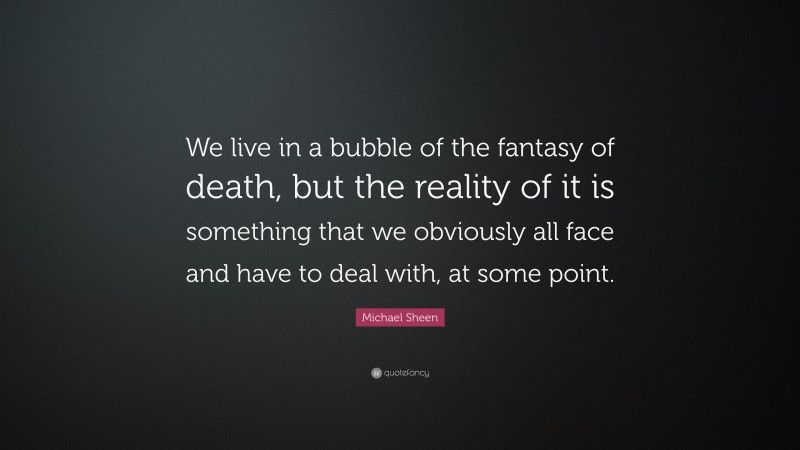 Michael Sheen Quote: “We live in a bubble of the fantasy of death, but the reality of it is something that we obviously all face and have to deal with, at some point.”