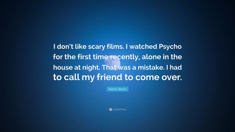 Martin Sheen Quote: “I don’t like scary films. I watched Psycho for the first time recently, alone in the house at night. That was a mistake. I had to call my friend to come over.”