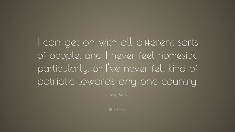 Andy Serkis Quote: “I can get on with all different sorts of people, and I never feel homesick, particularly, or I’ve never felt kind of patriotic towards any one country.”
