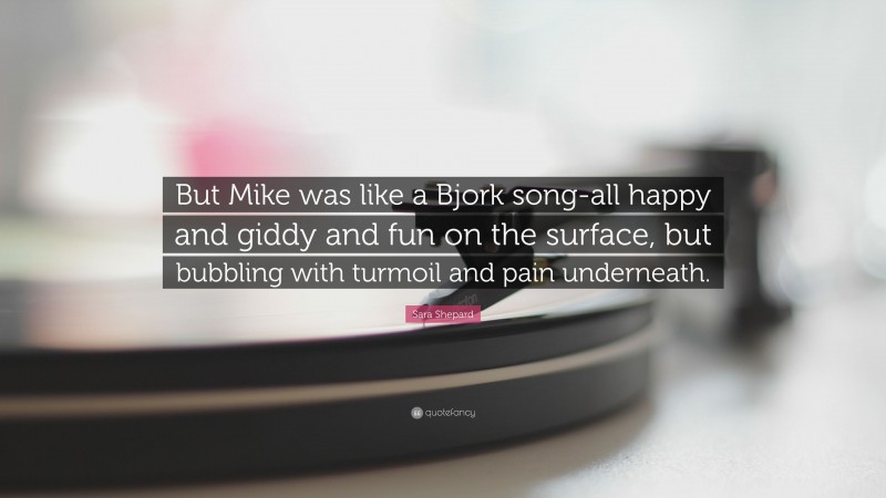 Sara Shepard Quote: “But Mike was like a Bjork song-all happy and giddy and fun on the surface, but bubbling with turmoil and pain underneath.”
