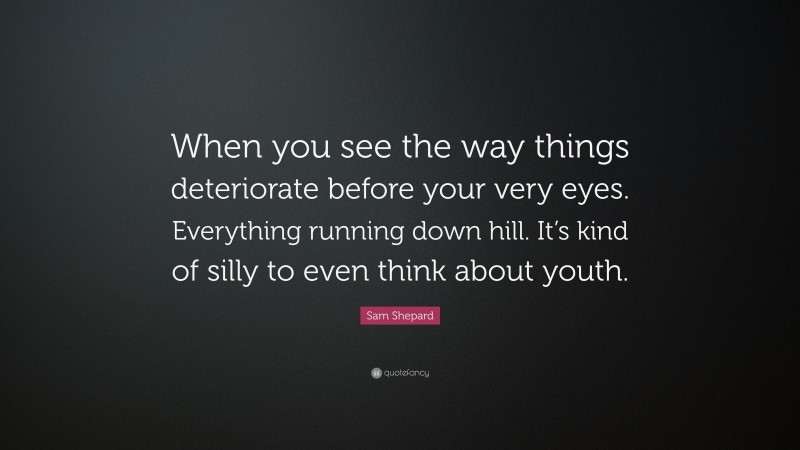 Sam Shepard Quote: “When you see the way things deteriorate before your very eyes. Everything running down hill. It’s kind of silly to even think about youth.”