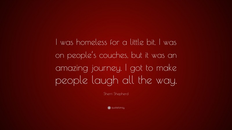 Sherri Shepherd Quote: “I was homeless for a little bit. I was on people’s couches, but it was an amazing journey. I got to make people laugh all the way.”