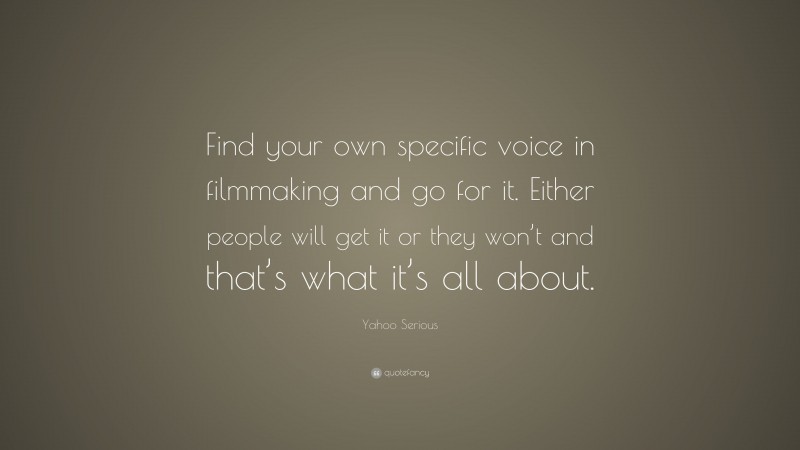 Yahoo Serious Quote: “Find your own specific voice in filmmaking and go for it. Either people will get it or they won’t and that’s what it’s all about.”