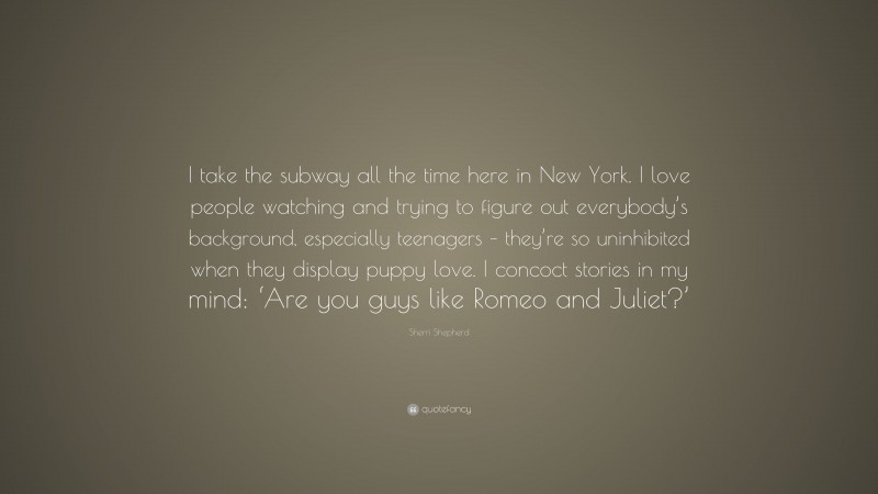 Sherri Shepherd Quote: “I take the subway all the time here in New York. I love people watching and trying to figure out everybody’s background, especially teenagers – they’re so uninhibited when they display puppy love. I concoct stories in my mind: ‘Are you guys like Romeo and Juliet?’”