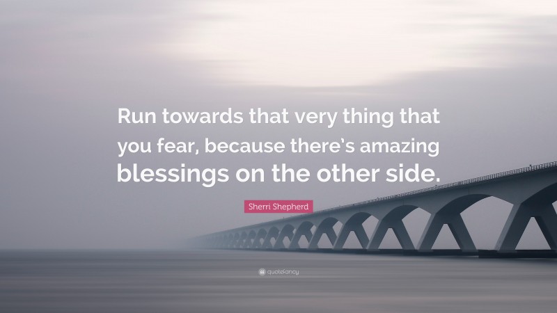 Sherri Shepherd Quote: “Run towards that very thing that you fear, because there’s amazing blessings on the other side.”