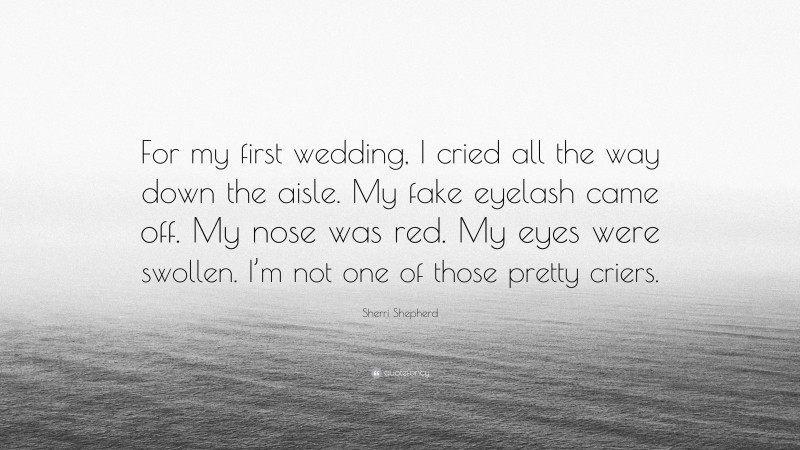 Sherri Shepherd Quote: “For my first wedding, I cried all the way down the aisle. My fake eyelash came off. My nose was red. My eyes were swollen. I’m not one of those pretty criers.”