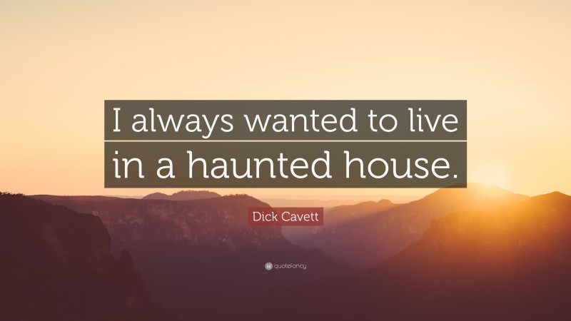 Dick Cavett Quote: “I always wanted to live in a haunted house.”