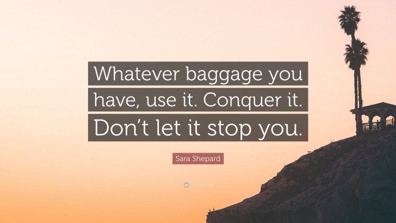 Sara Shepard Quote: “Whatever baggage you have, use it. Conquer it. Don’t let it stop you.”