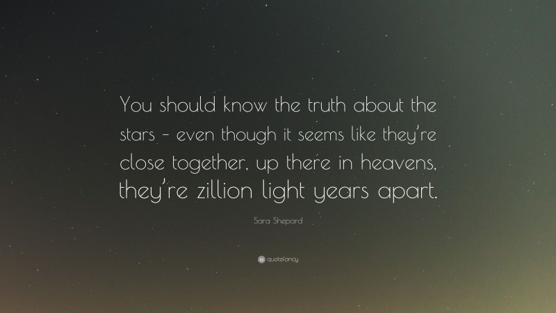 Sara Shepard Quote: “You should know the truth about the stars – even though it seems like they’re close together, up there in heavens, they’re zillion light years apart.”
