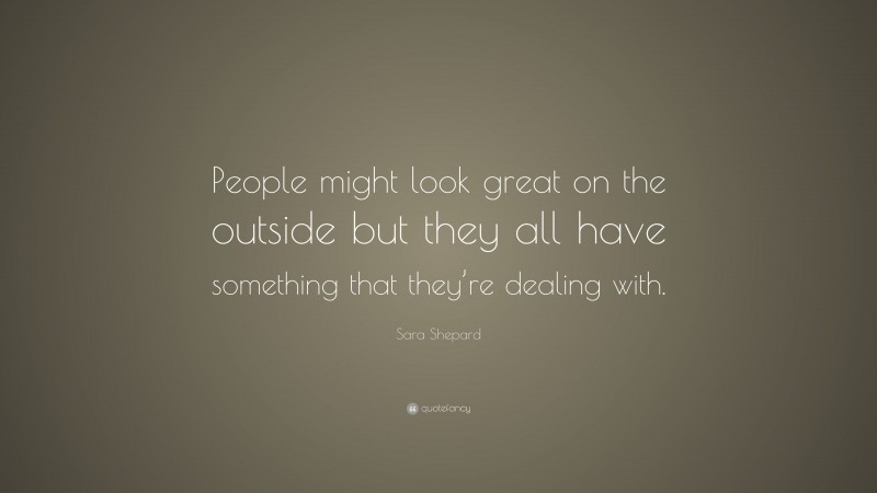 Sara Shepard Quote: “People might look great on the outside but they all have something that they’re dealing with.”
