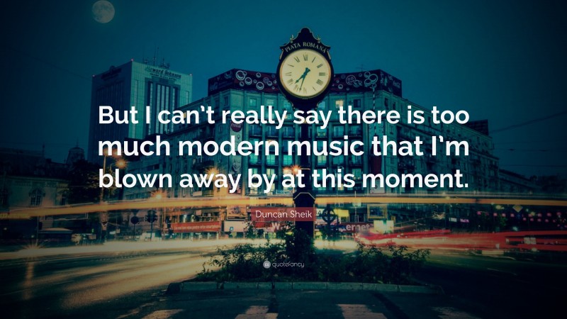 Duncan Sheik Quote: “But I can’t really say there is too much modern music that I’m blown away by at this moment.”