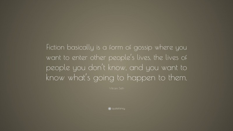 Vikram Seth Quote: “Fiction basically is a form of gossip where you want to enter other people’s lives, the lives of people you don’t know, and you want to know what’s going to happen to them.”