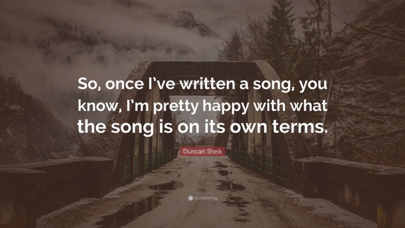 Duncan Sheik Quote: “So, once I’ve written a song, you know, I’m pretty happy with what the song is on its own terms.”