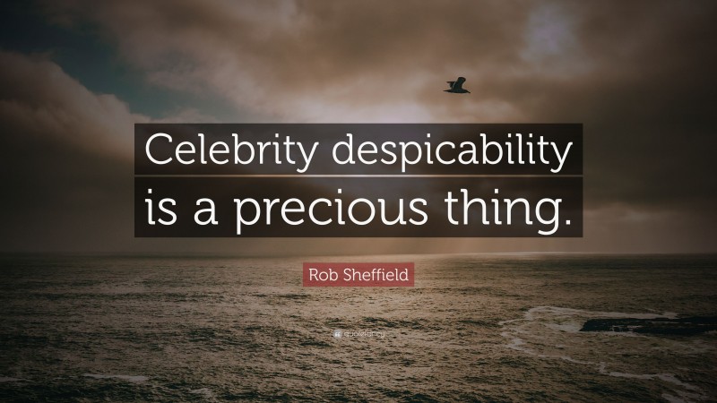 Rob Sheffield Quote: “Celebrity despicability is a precious thing.”