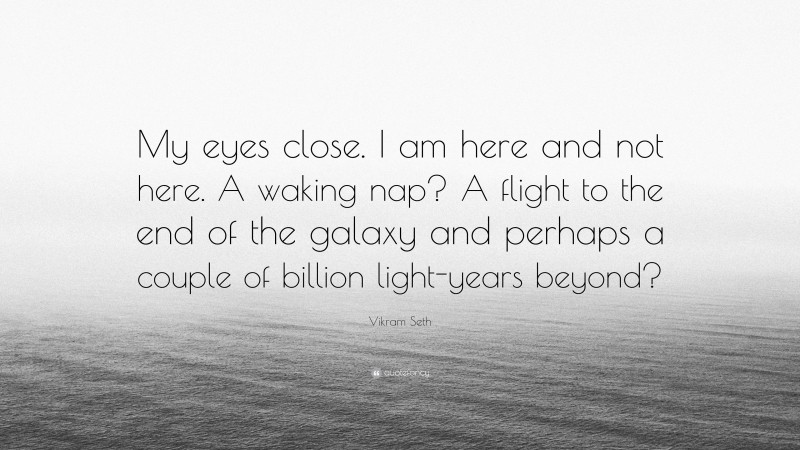 Vikram Seth Quote: “My eyes close. I am here and not here. A waking nap? A flight to the end of the galaxy and perhaps a couple of billion light-years beyond?”