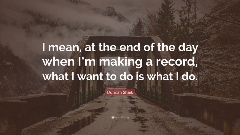 Duncan Sheik Quote: “I mean, at the end of the day when I’m making a record, what I want to do is what I do.”