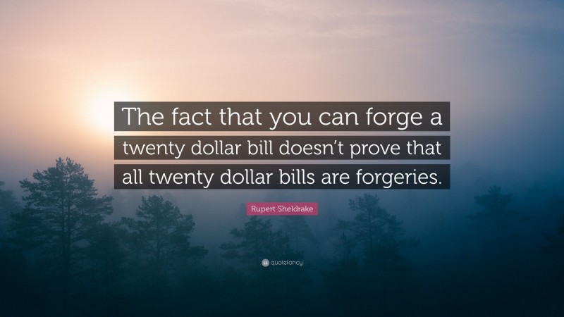 Rupert Sheldrake Quote: “The fact that you can forge a twenty dollar bill doesn’t prove that all twenty dollar bills are forgeries.”