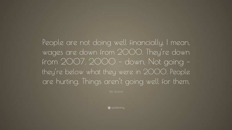 Jeff Sessions Quote: “People are not doing well financially. I mean, wages are down from 2000. They’re down from 2007. 2000 – down. Not going – they’re below what they were in 2000. People are hurting. Things aren’t going well for them.”