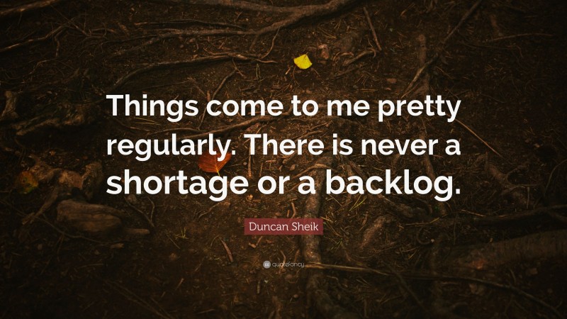 Duncan Sheik Quote: “Things come to me pretty regularly. There is never a shortage or a backlog.”