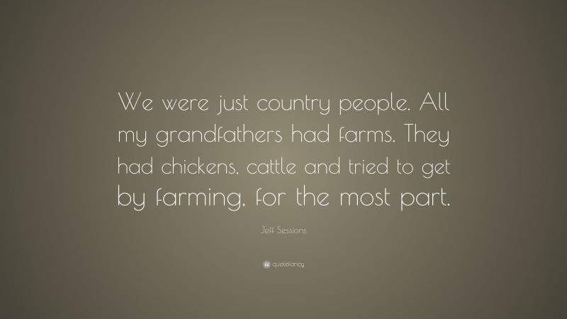 Jeff Sessions Quote: “We were just country people. All my grandfathers had farms. They had chickens, cattle and tried to get by farming, for the most part.”