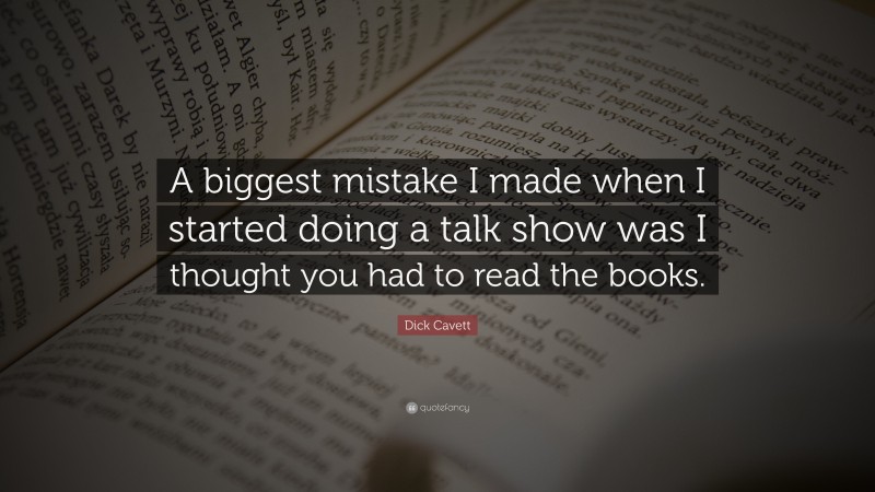 Dick Cavett Quote: “A biggest mistake I made when I started doing a talk show was I thought you had to read the books.”