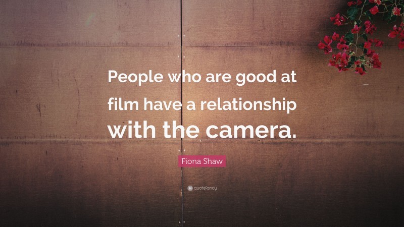Fiona Shaw Quote: “People who are good at film have a relationship with the camera.”