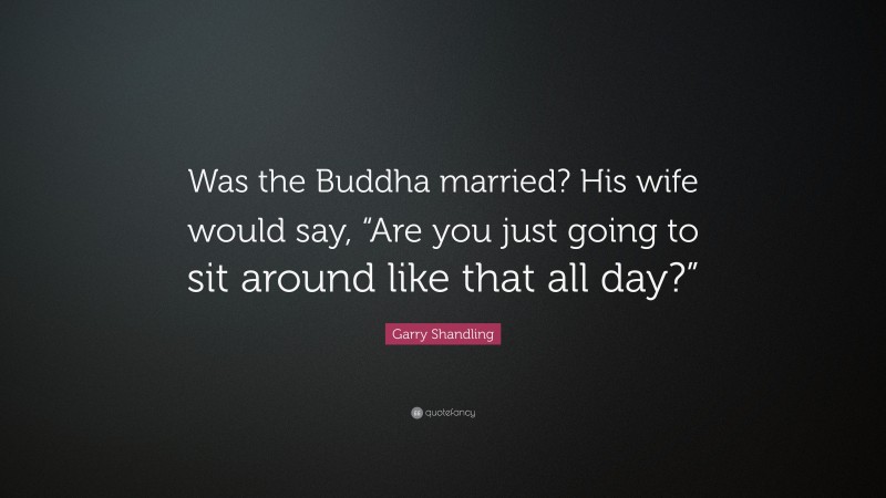 Garry Shandling Quote: “Was the Buddha married? His wife would say, “Are you just going to sit around like that all day?””