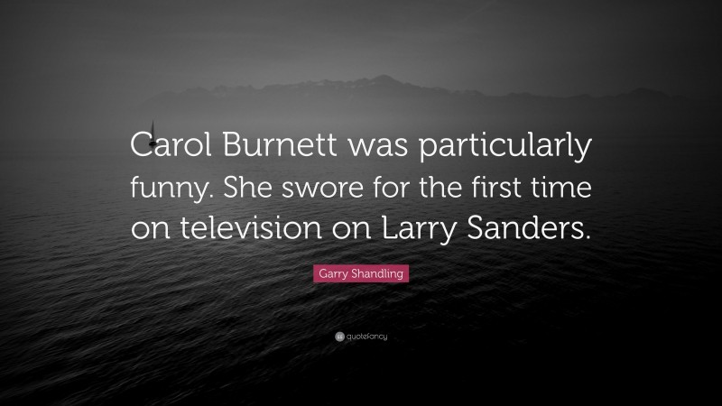 Garry Shandling Quote: “Carol Burnett was particularly funny. She swore for the first time on television on Larry Sanders.”