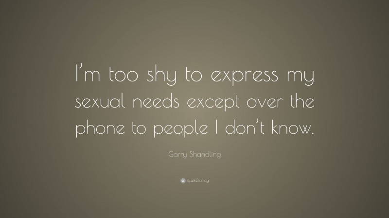 Garry Shandling Quote: “I’m too shy to express my sexual needs except over the phone to people I don’t know.”
