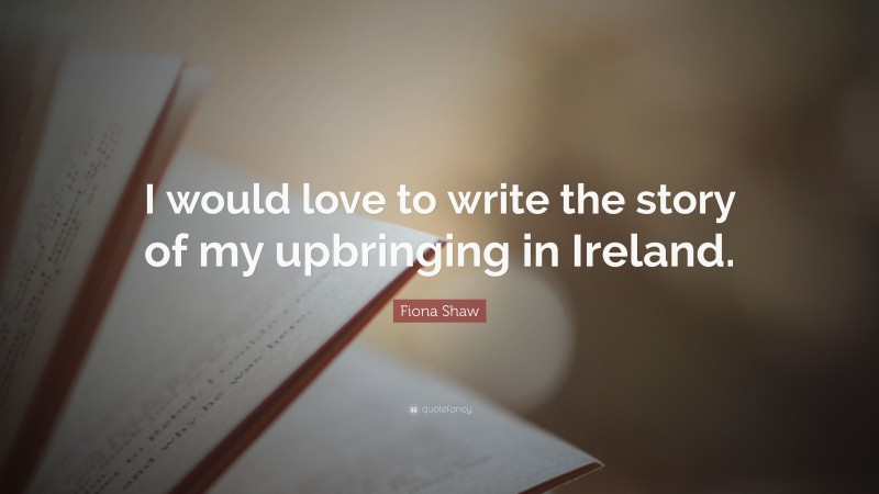 Fiona Shaw Quote: “I would love to write the story of my upbringing in Ireland.”