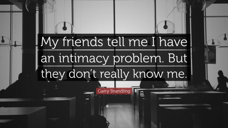 Garry Shandling Quote: “My friends tell me I have an intimacy problem. But they don’t really know me.”