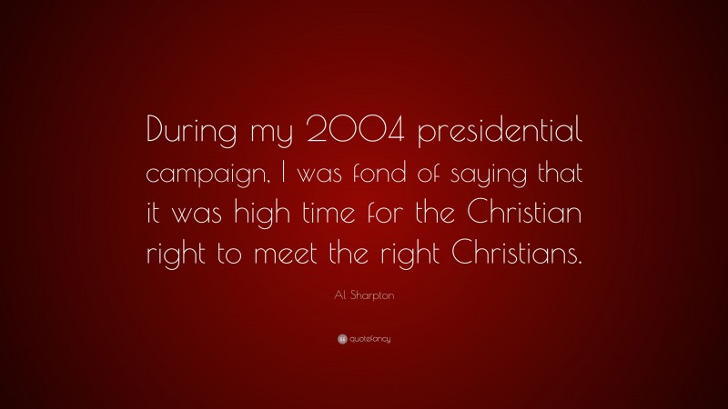 Al Sharpton Quote: “During my 2004 presidential campaign, I was fond of saying that it was high time for the Christian right to meet the right Christians.”
