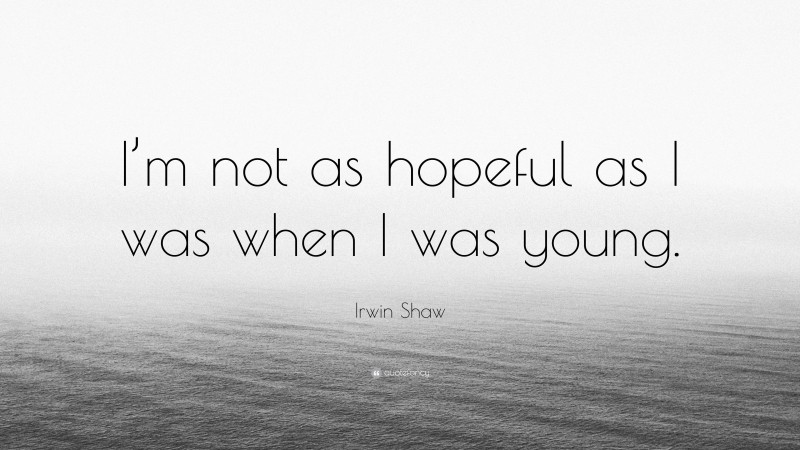 Irwin Shaw Quote: “I’m not as hopeful as I was when I was young.”