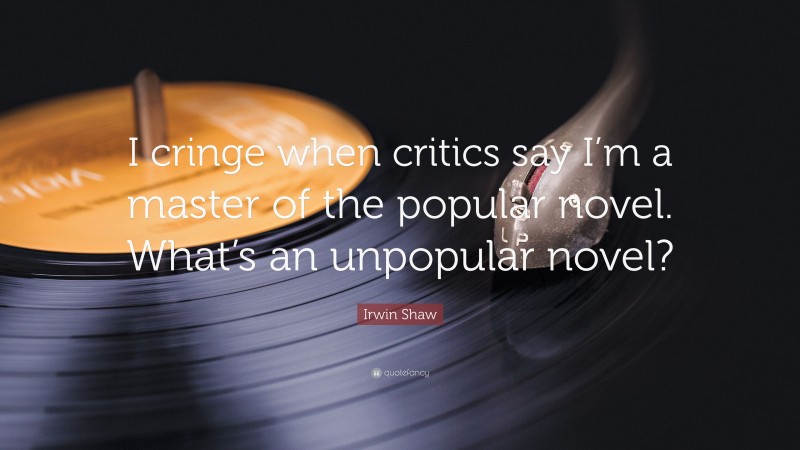 Irwin Shaw Quote: “I cringe when critics say I’m a master of the popular novel. What’s an unpopular novel?”