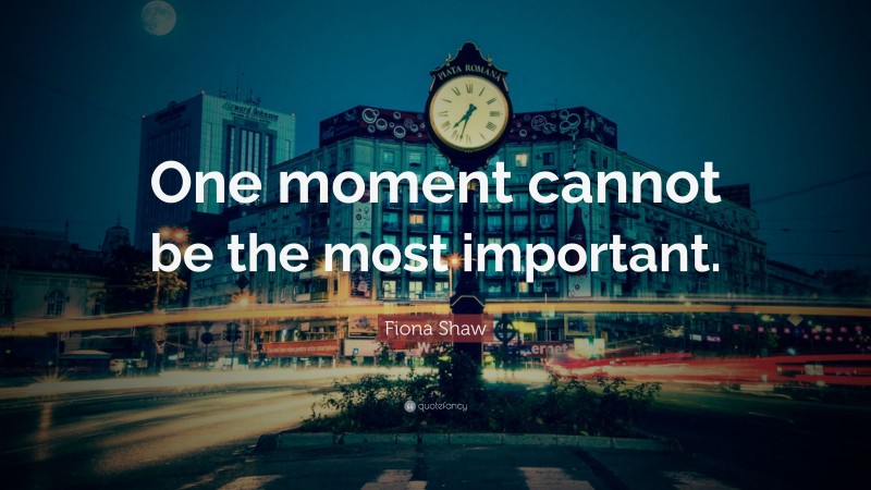 Fiona Shaw Quote: “One moment cannot be the most important.”