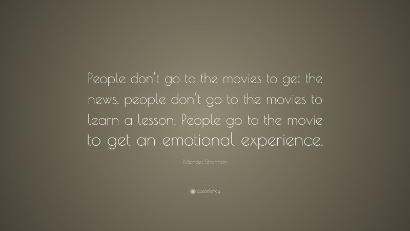 Michael Shannon Quote: “People don’t go to the movies to get the news, people don’t go to the movies to learn a lesson. People go to the movie to get an emotional experience.”