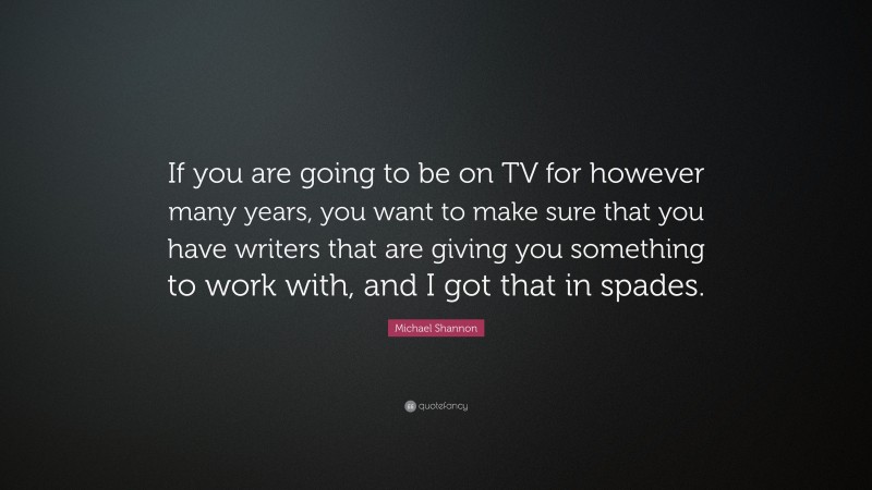 Michael Shannon Quote: “If you are going to be on TV for however many years, you want to make sure that you have writers that are giving you something to work with, and I got that in spades.”