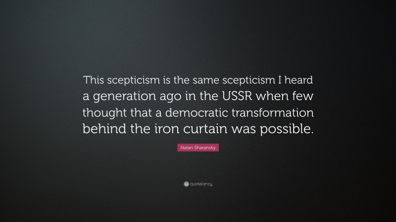 Natan Sharansky Quote: “This scepticism is the same scepticism I heard a generation ago in the USSR when few thought that a democratic transformation behind the iron curtain was possible.”