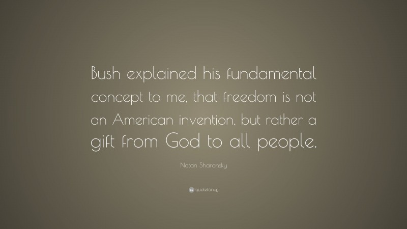 Natan Sharansky Quote: “Bush explained his fundamental concept to me, that freedom is not an American invention, but rather a gift from God to all people.”