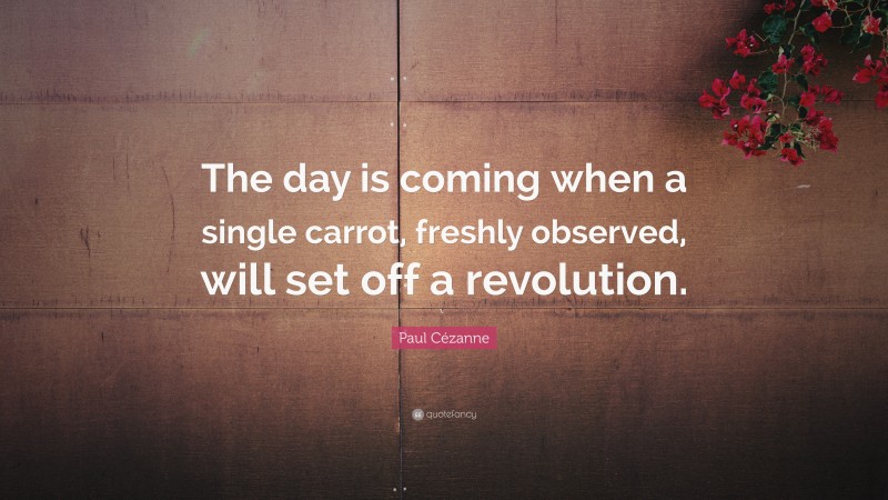 Paul Cézanne Quote: “The day is coming when a single carrot, freshly observed, will set off a revolution.”