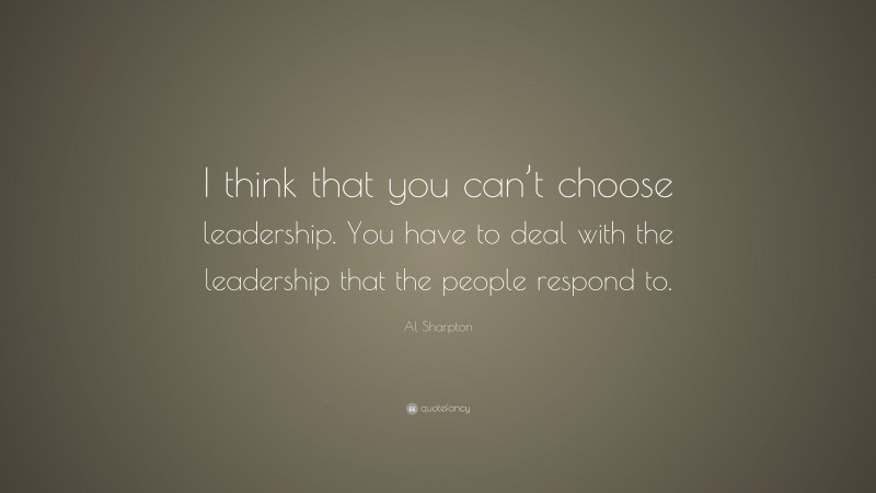 Al Sharpton Quote: “I think that you can’t choose leadership. You have to deal with the leadership that the people respond to.”