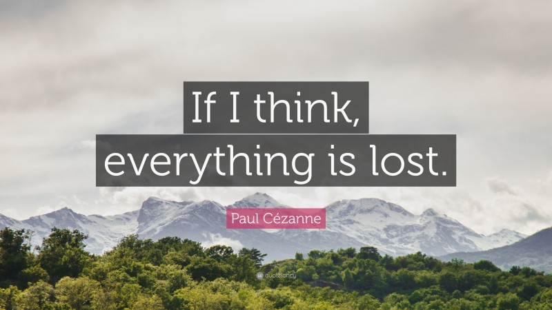 Paul Cézanne Quote: “If I think, everything is lost.”
