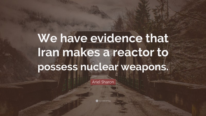 Ariel Sharon Quote: “We have evidence that Iran makes a reactor to possess nuclear weapons.”