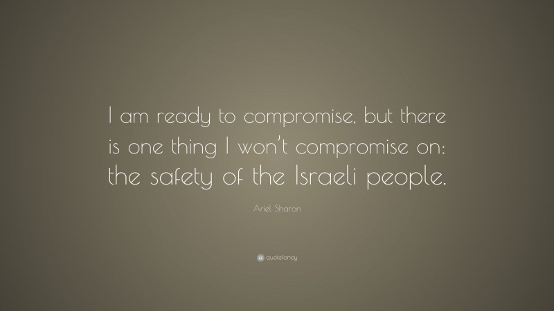 Ariel Sharon Quote: “I am ready to compromise, but there is one thing I won’t compromise on: the safety of the Israeli people.”