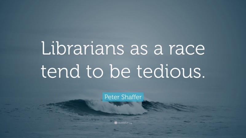 Peter Shaffer Quote: “Librarians as a race tend to be tedious.”