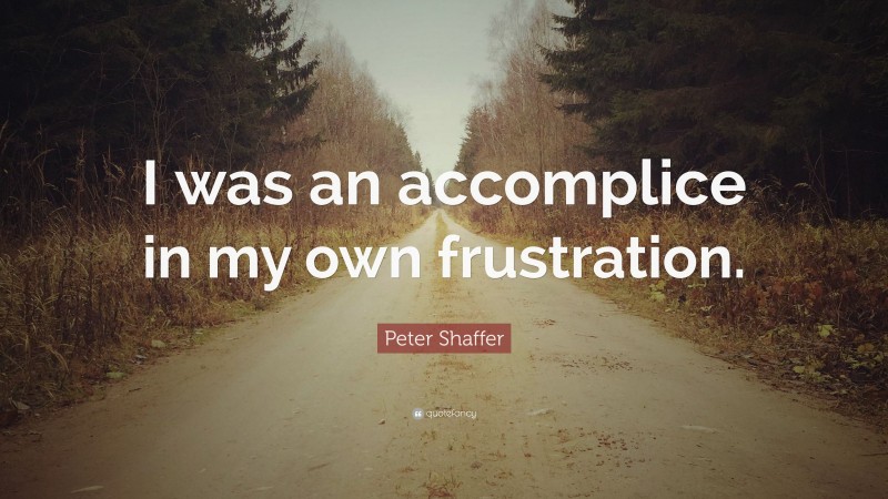 Peter Shaffer Quote: “I was an accomplice in my own frustration.”